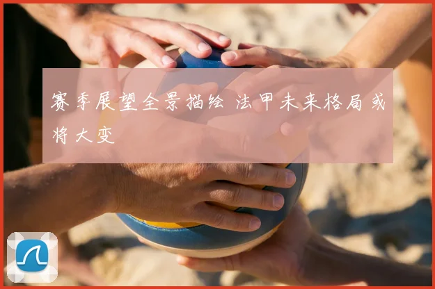 赛季展望全景描绘 法甲未来格局或将大变