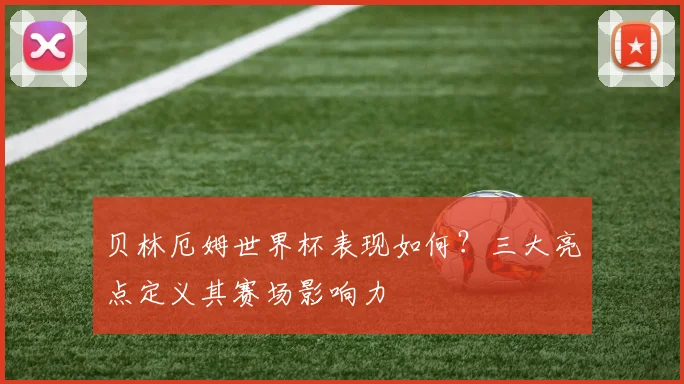 贝林厄姆世界杯表现如何?三大亮点定义其赛场影响力