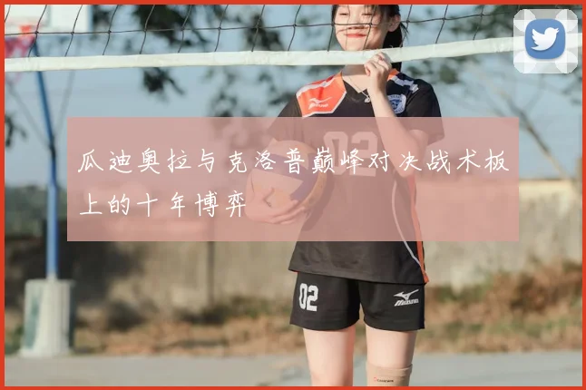 瓜迪奥拉与克洛普巅峰对决战术板上的十年博弈