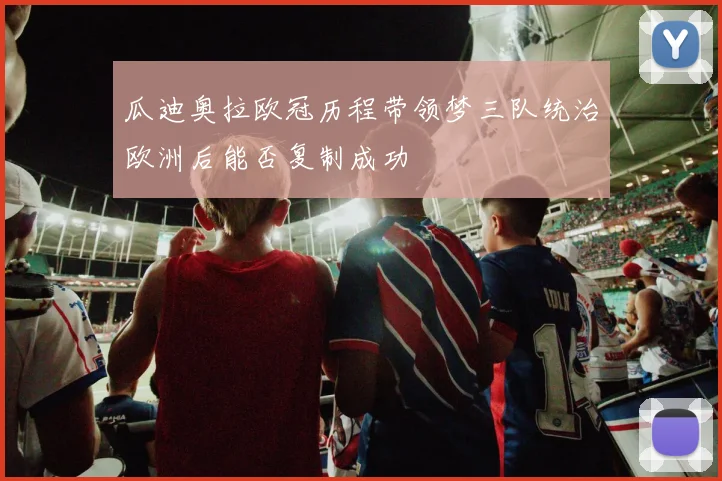 瓜迪奥拉欧冠历程带领梦三队统治欧洲后能否复制成功