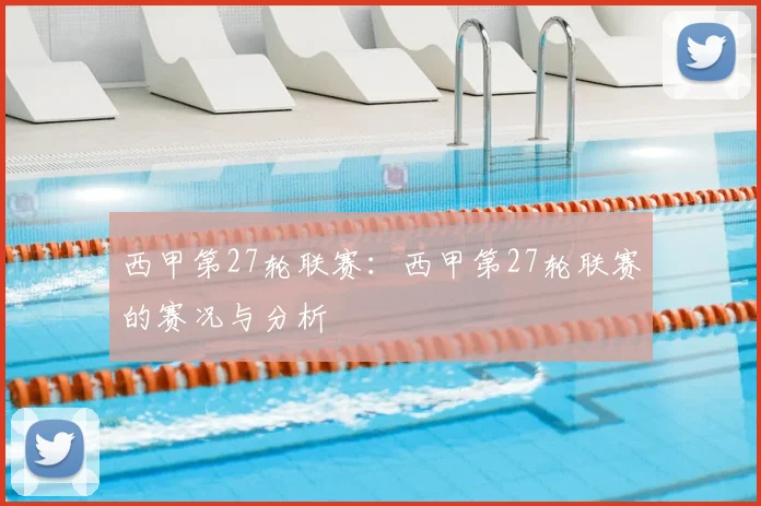 西甲第27轮联赛：西甲第27轮联赛的赛况与分析