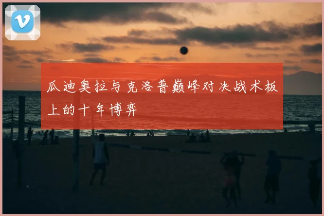瓜迪奥拉与克洛普巅峰对决战术板上的十年博弈