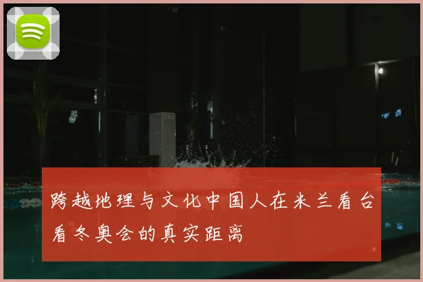 跨越地理与文化中国人在米兰看台看冬奥会的真实距离