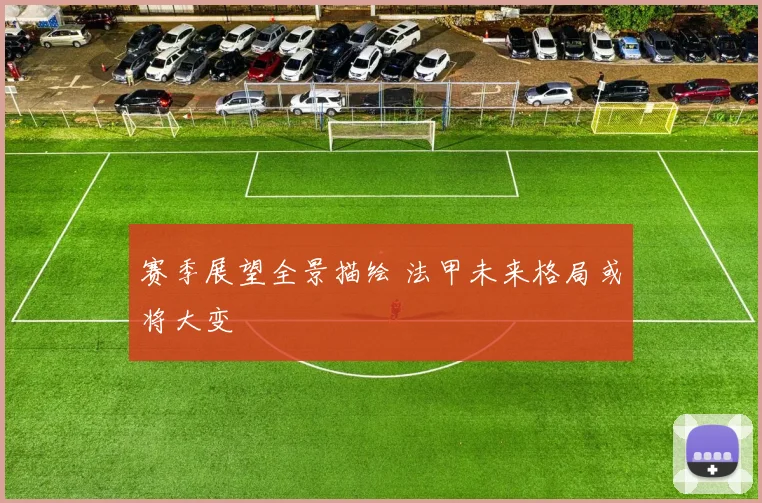 赛季展望全景描绘 法甲未来格局或将大变