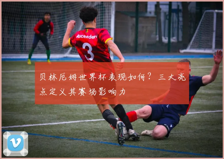 贝林厄姆世界杯表现如何?三大亮点定义其赛场影响力