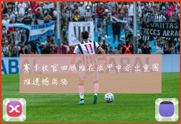 赛季收官回顾谁在法甲中杀出重围谁遗憾离场