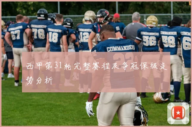 西甲第31轮完整赛程及争冠保级走势分析