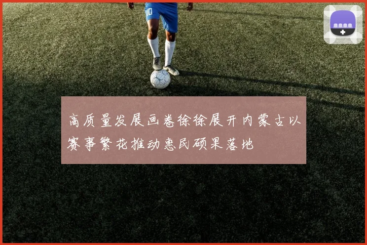高质量发展画卷徐徐展开内蒙古以赛事繁花推动惠民硕果落地